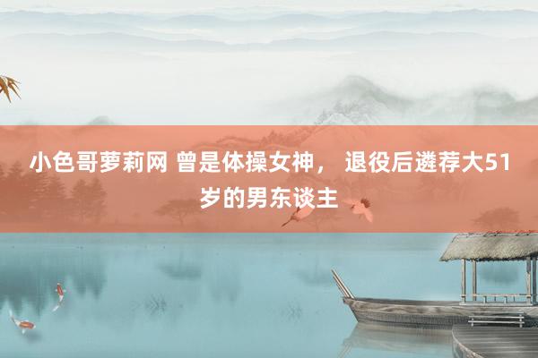 小色哥萝莉网 曾是体操女神, 退役后遴荐大51岁的男东谈主