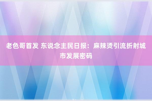老色哥首发 东说念主民日报：麻辣烫引流折射城市发展密码