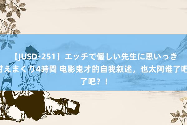 【JUSD-251】エッチで優しい先生に思いっきり甘えまくり4時間 电影鬼才的自我叙述,也太阿谁了吧?!