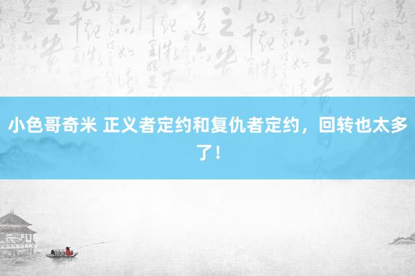 小色哥奇米 正义者定约和复仇者定约,回转也太多了!