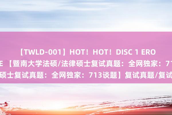 【TWLD-001】HOT！HOT！DISC 1 ERO-BODY BURNING DANCE 【暨南大学法硕/法律硕士复试真题：全网独家：713谈题】复试真题/复试查验