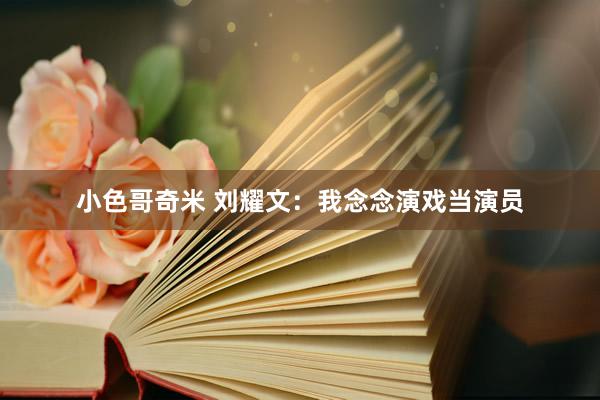 小色哥奇米 刘耀文:我念念演戏当演员