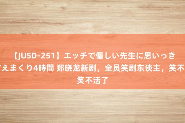 【JUSD-251】エッチで優しい先生に思いっきり甘えまくり4時間 郑晓龙新剧,全员笑剧东谈主,笑不活了