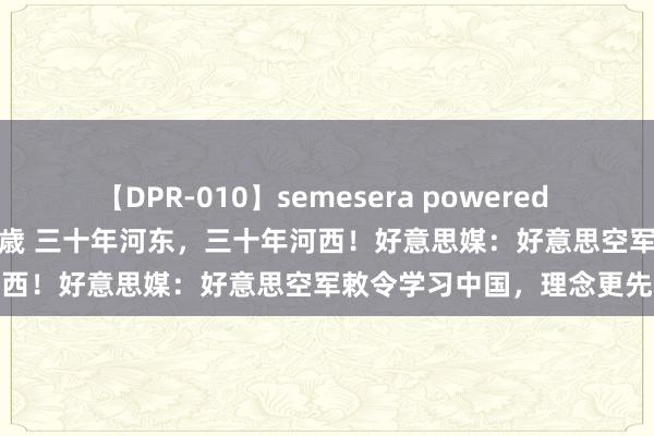 【DPR-010】semesera powered 10 ギャル女痴校生 リサ18歳 三十年河东，三十年河西！好意思媒：好意思空军敕令学习中国，理念更先进