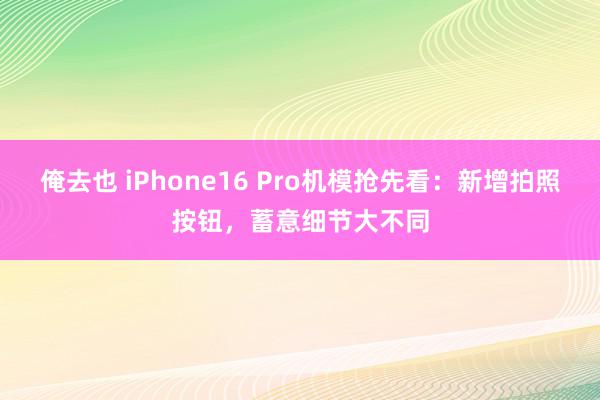 俺去也 iPhone16 Pro机模抢先看：新增拍照按钮，蓄意细节大不同