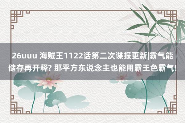 26uuu 海贼王1122话第二次谍报更新|霸气能储存再开释? 那平方东说念主也能用霸王色霸气!