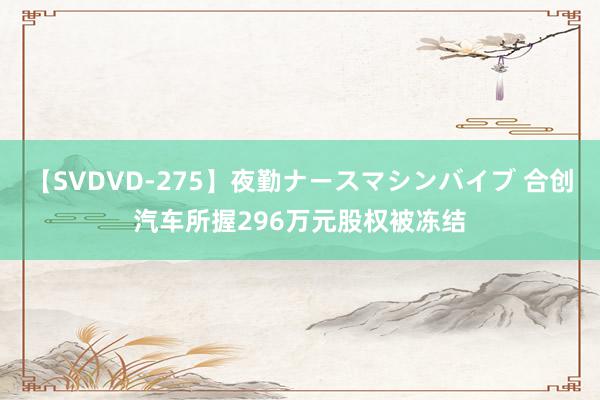 【SVDVD-275】夜勤ナースマシンバイブ 合创汽车所握296万元股权被冻结