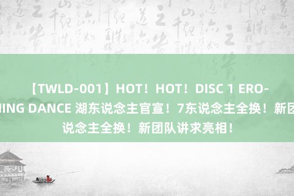 【TWLD-001】HOT！HOT！DISC 1 ERO-BODY BURNING DANCE 湖东说念主官宣！7东说念主全换！新团队讲求亮相！