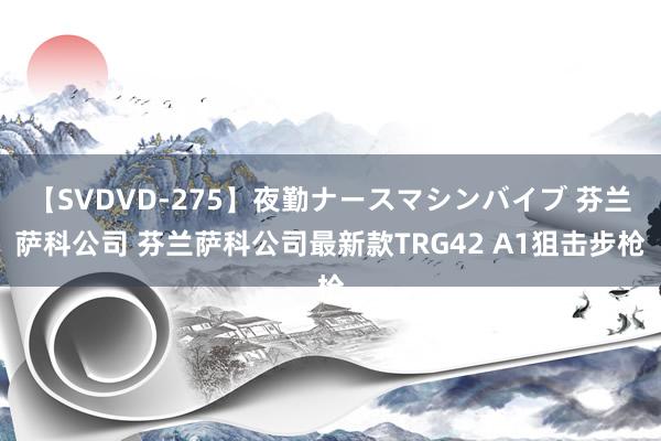 【SVDVD-275】夜勤ナースマシンバイブ 芬兰萨科公司 芬兰萨科公司最新款TRG42 A1狙击步枪