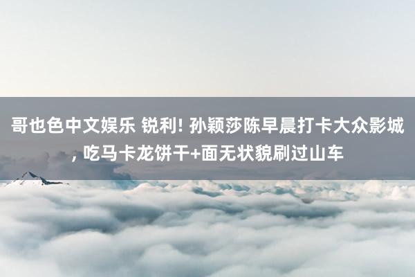 哥也色中文娱乐 锐利! 孙颖莎陈早晨打卡大众影城, 吃马卡龙饼干+面无状貌刷过山车