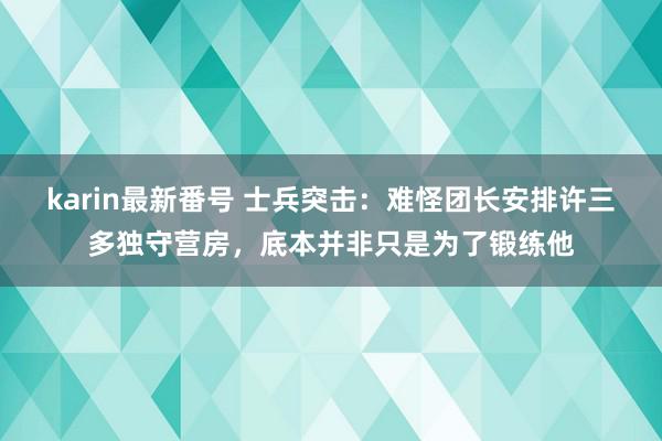 karin最新番号 士兵突击：难怪团长安排许三多独守营房，底本并非只是为了锻练他