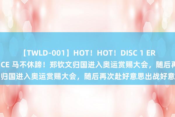 【TWLD-001】HOT！HOT！DISC 1 ERO-BODY BURNING DANCE 马不休蹄！郑钦文归国进入奥运赏赐大会，随后再次赴好意思出战好意思网
