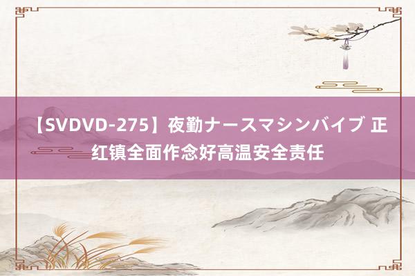 【SVDVD-275】夜勤ナースマシンバイブ 正红镇全面作念好高温安全责任