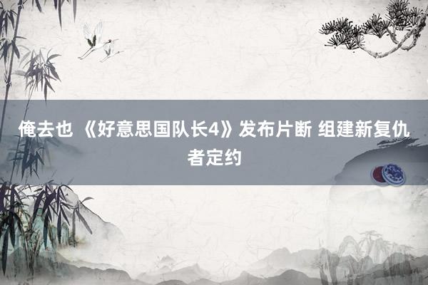 俺去也 《好意思国队长4》发布片断 组建新复仇者定约