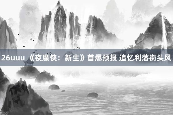 26uuu 《夜魔侠：新生》首爆预报 追忆利落街头风