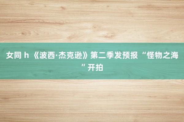 女同 h 《波西·杰克逊》第二季发预报 “怪物之海”开拍