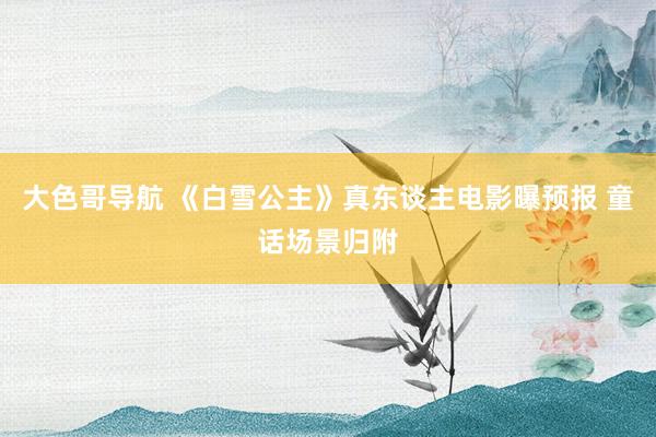 大色哥导航 《白雪公主》真东谈主电影曝预报 童话场景归附