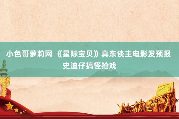 小色哥萝莉网 《星际宝贝》真东谈主电影发预报 史迪仔搞怪抢戏