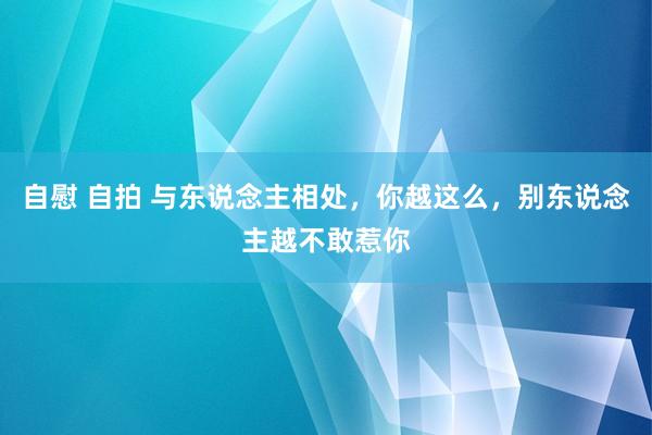 自慰 自拍 与东说念主相处，你越这么，别东说念主越不敢惹你