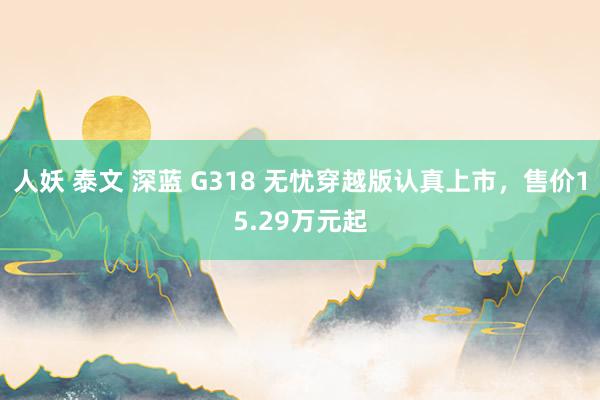 人妖 泰文 深蓝 G318 无忧穿越版认真上市，售价15.29万元起