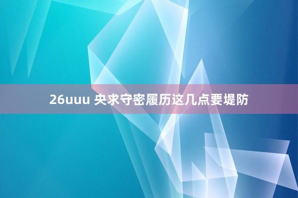 26uuu 央求守密履历这几点要堤防
