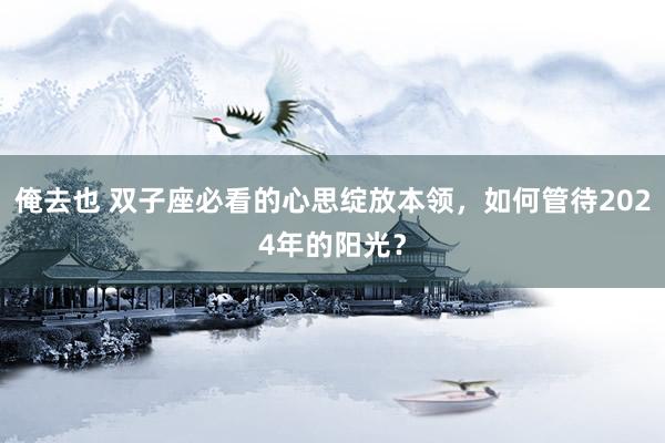 俺去也 双子座必看的心思绽放本领，如何管待2024年的阳光？