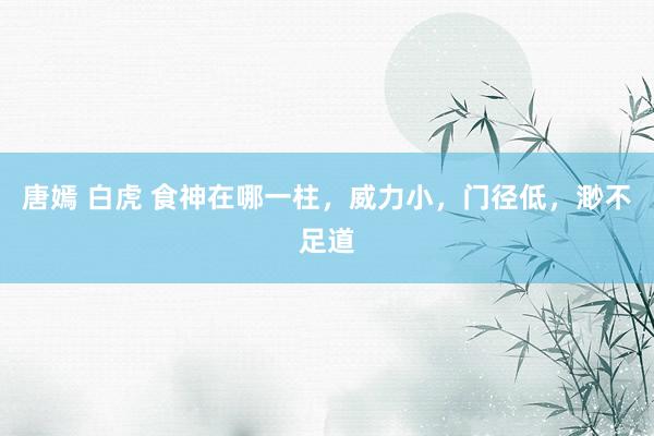 唐嫣 白虎 食神在哪一柱，威力小，门径低，渺不足道