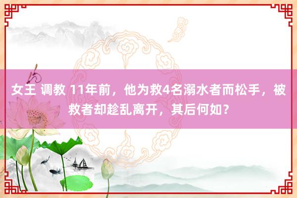 女王 调教 11年前，他为救4名溺水者而松手，被救者却趁乱离开，其后何如？