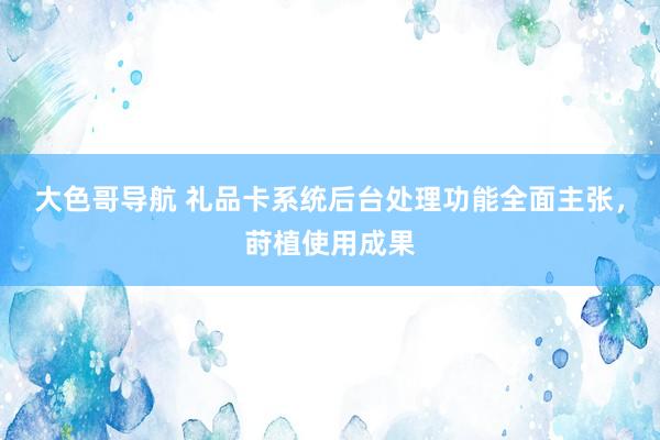 大色哥导航 礼品卡系统后台处理功能全面主张，莳植使用成果