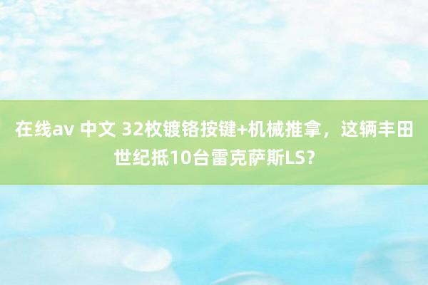 在线av 中文 32枚镀铬按键+机械推拿，这辆丰田世纪抵10台雷克萨斯LS？