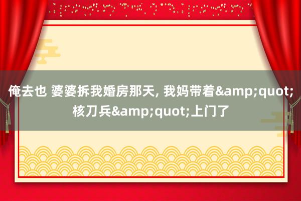 俺去也 婆婆拆我婚房那天, 我妈带着&quot;核刀兵&quot;上门了