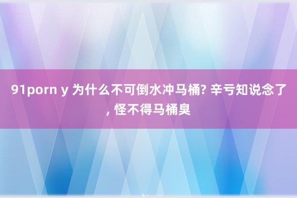 91porn y 为什么不可倒水冲马桶? 辛亏知说念了, 怪不得马桶臭