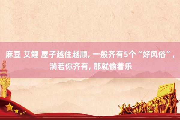 麻豆 艾鲤 屋子越住越顺, 一般齐有5个“好风俗”, 淌若你齐有, 那就偷着乐