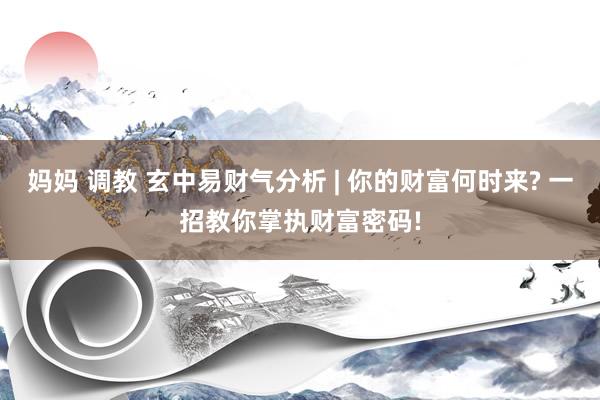 妈妈 调教 玄中易财气分析 | 你的财富何时来? 一招教你掌执财富密码!