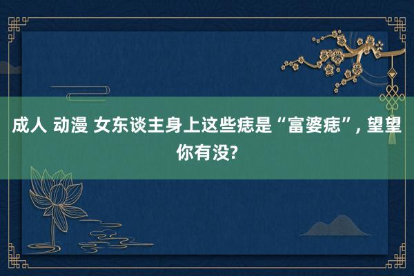 成人 动漫 女东谈主身上这些痣是“富婆痣”, 望望你有没?