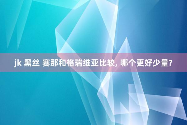 jk 黑丝 赛那和格瑞维亚比较, 哪个更好少量?