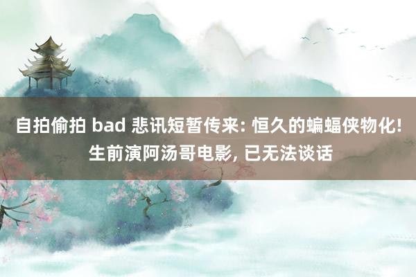 自拍偷拍 bad 悲讯短暂传来: 恒久的蝙蝠侠物化! 生前演阿汤哥电影, 已无法谈话