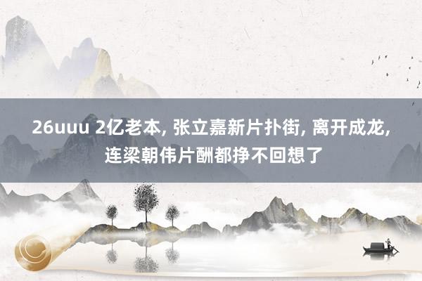 26uuu 2亿老本, 张立嘉新片扑街, 离开成龙, 连梁朝伟片酬都挣不回想了