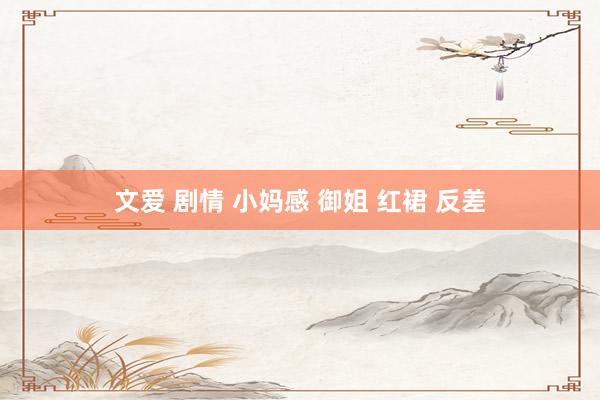 文爱 剧情 小妈感 御姐 红裙 反差