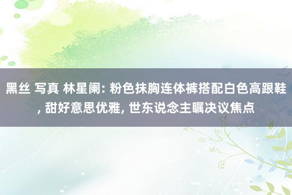黑丝 写真 林星阑: 粉色抹胸连体裤搭配白色高跟鞋, 甜好意思优雅, 世东说念主瞩决议焦点