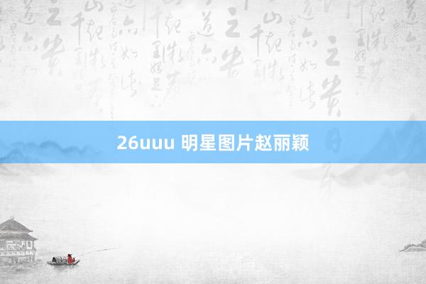 26uuu 明星图片赵丽颖