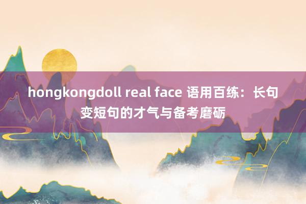 hongkongdoll real face 语用百练：长句变短句的才气与备考磨砺