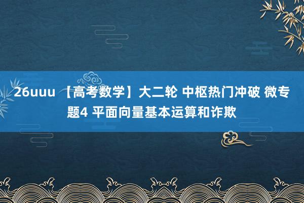 26uuu 【高考数学】大二轮 中枢热门冲破 微专题4 平面向量基本运算和诈欺