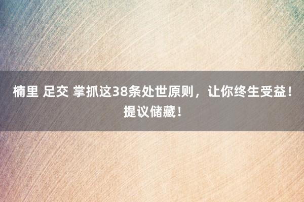 楠里 足交 掌抓这38条处世原则，让你终生受益！提议储藏！