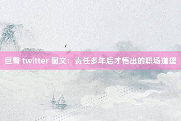 巨臀 twitter 图文：责任多年后才悟出的职场道理