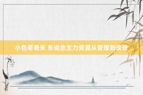 小色哥奇米 东说念主力资源从管理到谈论