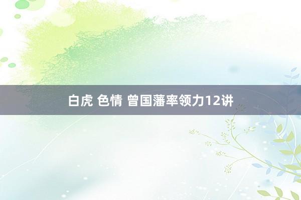 白虎 色情 曾国藩率领力12讲