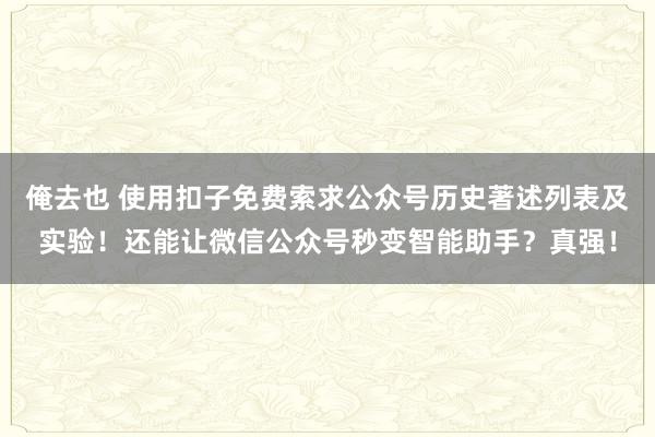 俺去也 使用扣子免费索求公众号历史著述列表及实验！还能让微信公众号秒变智能助手？真强！