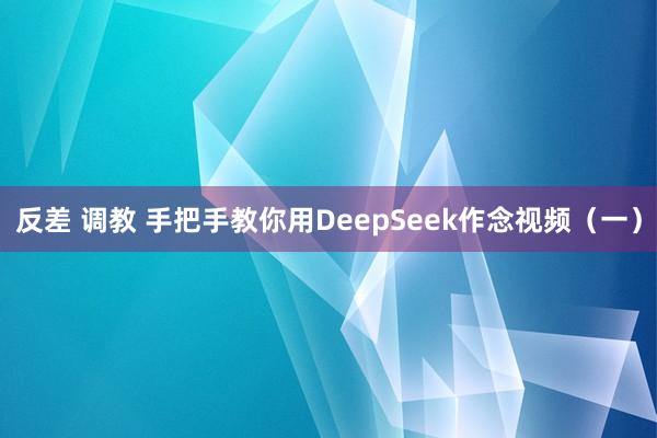 反差 调教 手把手教你用DeepSeek作念视频(一)