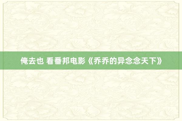 俺去也 看番邦电影《乔乔的异念念天下》